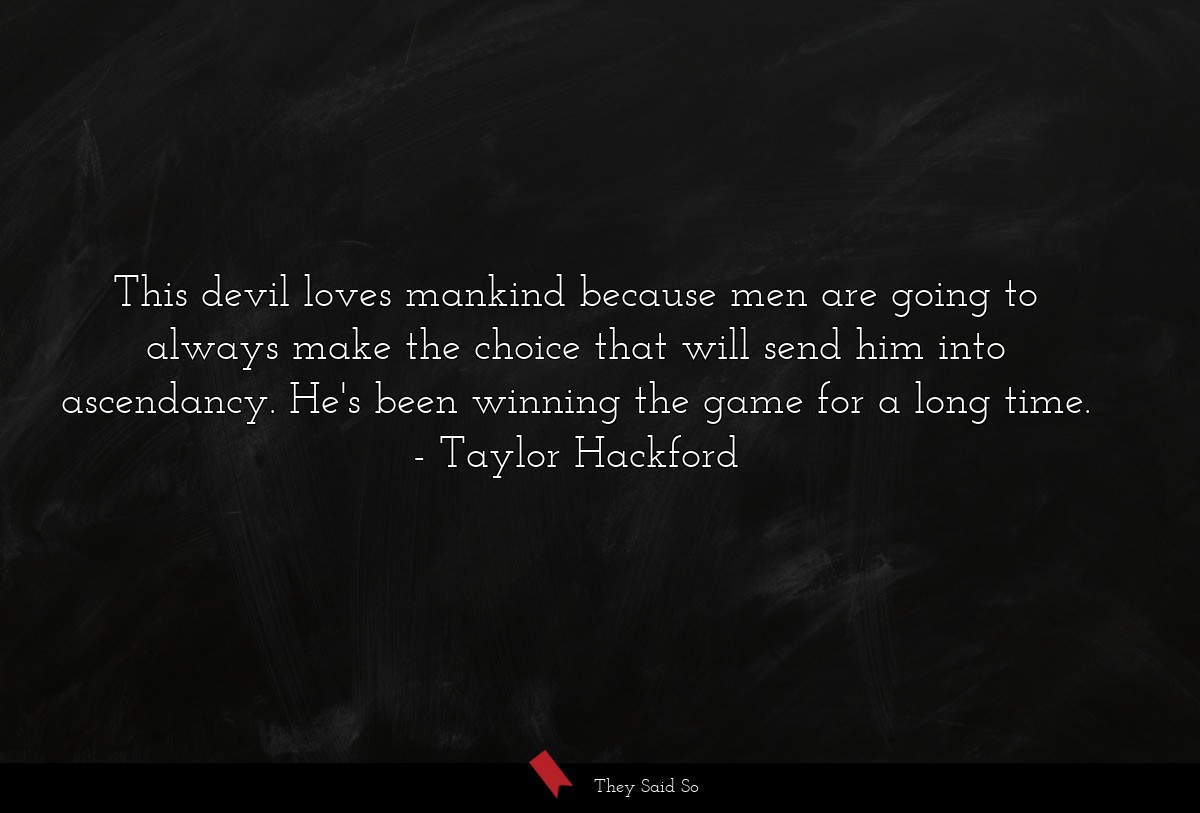 This devil loves mankind because men are going to always make the choice that will send him into ascendancy. He's been winning the game for a long time.