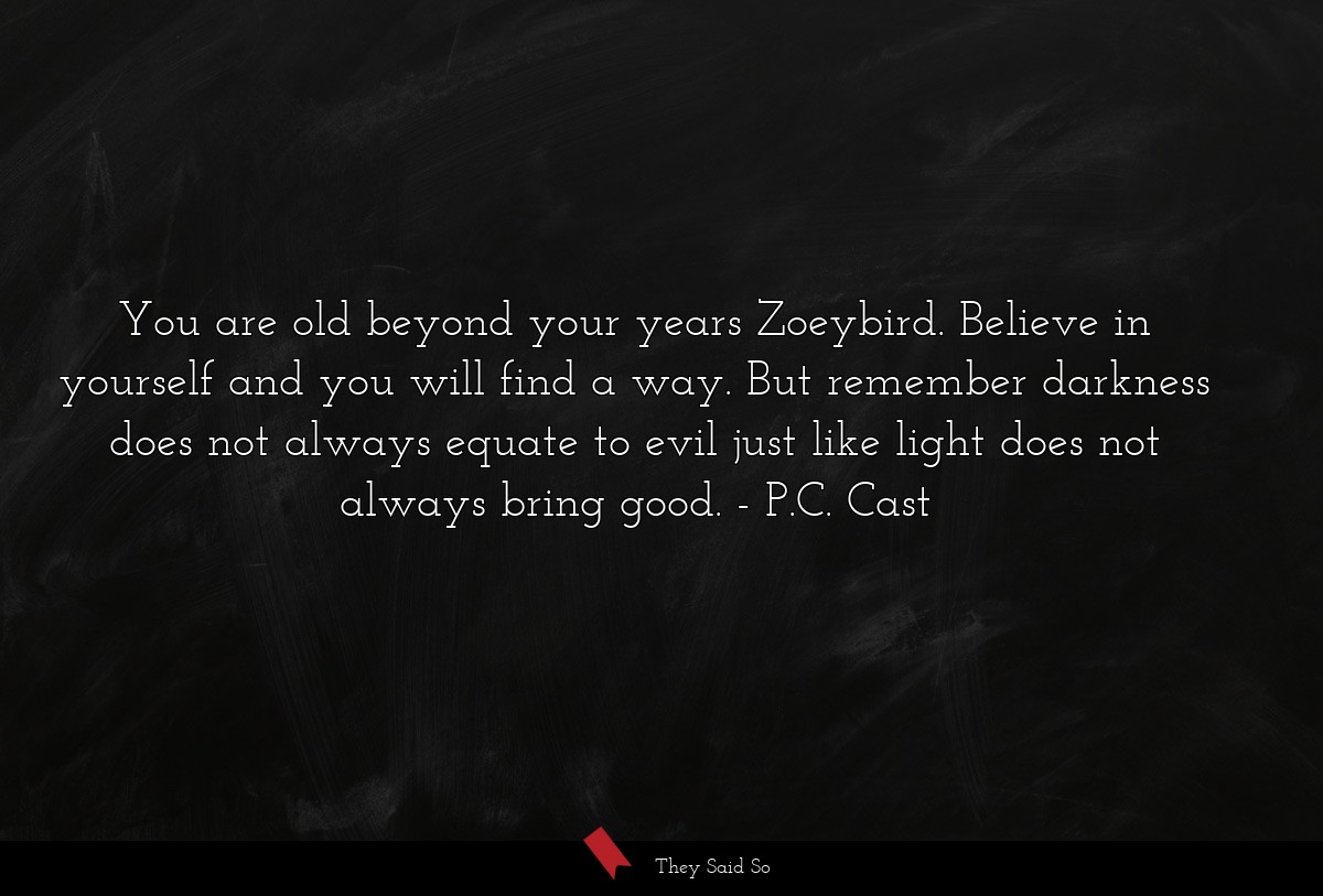 You are old beyond your years Zoeybird. Believe in yourself and you will find a way. But remember darkness does not always equate to evil just like light does not always bring good.