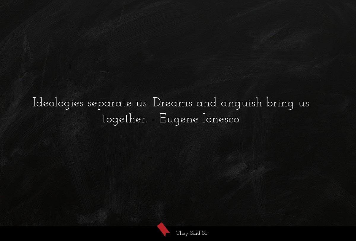 Ideologies separate us. Dreams and anguish bring us together.