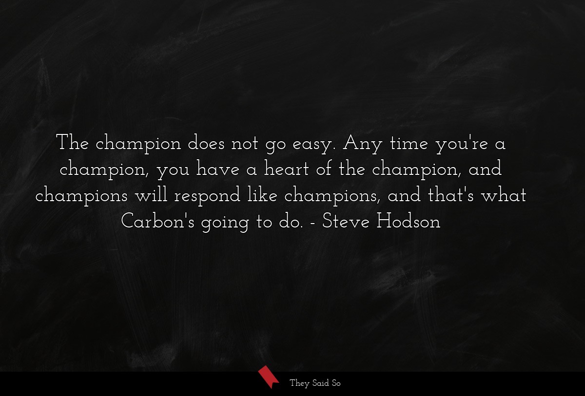 The champion does not go easy. Any time you're a champion, you have a heart of the champion, and champions will respond like champions, and that's what Carbon's going to do.