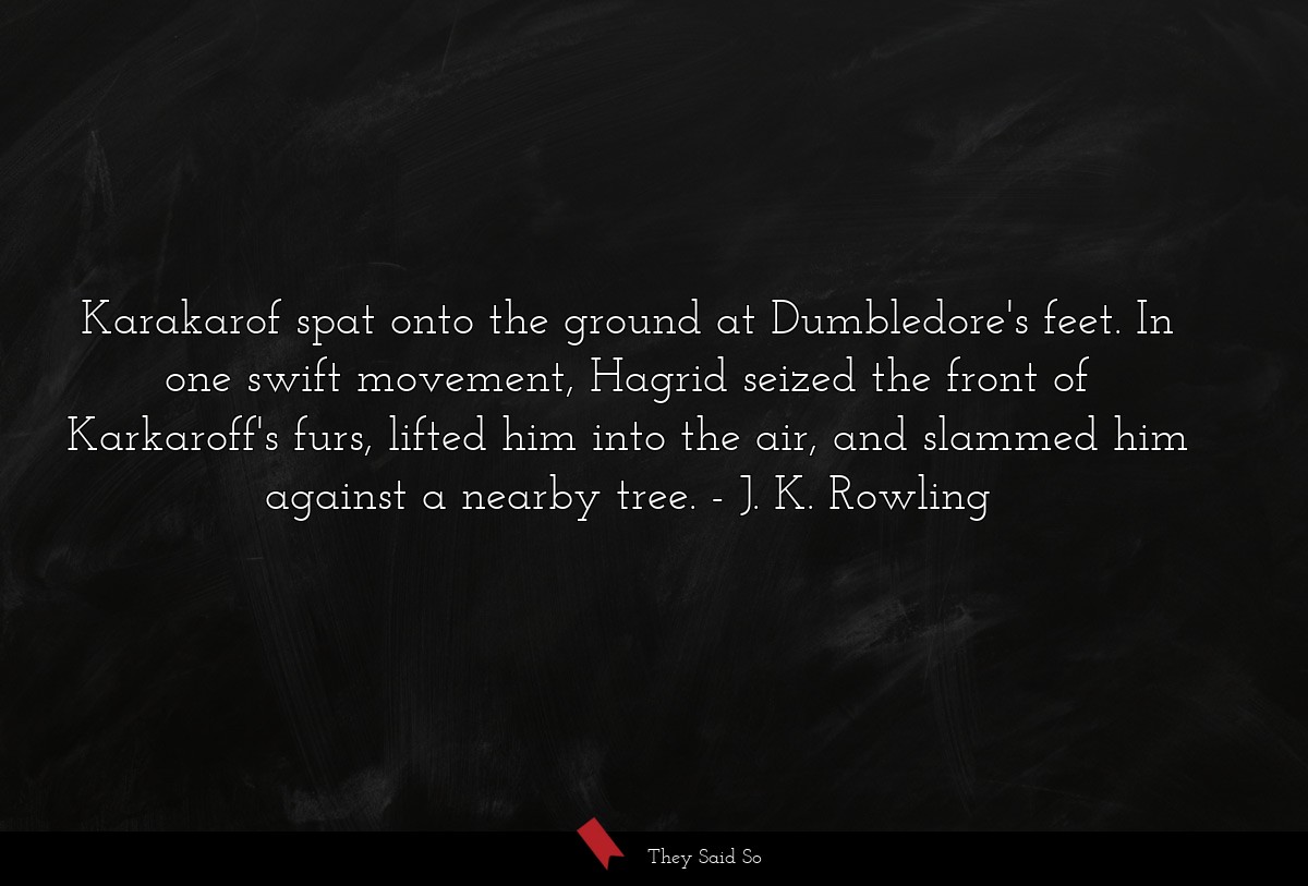 Karakarof spat onto the ground at Dumbledore's feet. In one swift movement, Hagrid seized the front of Karkaroff's furs, lifted him into the air, and slammed him against a nearby tree.