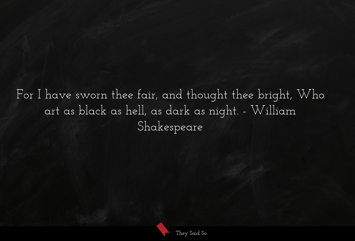 For I have sworn thee fair, and thought thee bright, Who art as black as hell, as dark as night.