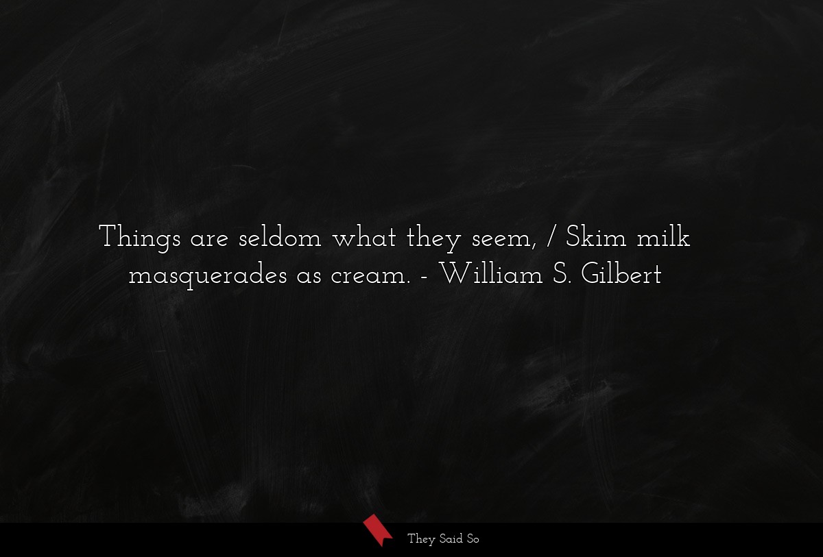 Things are seldom what they seem, / Skim milk masquerades as cream.