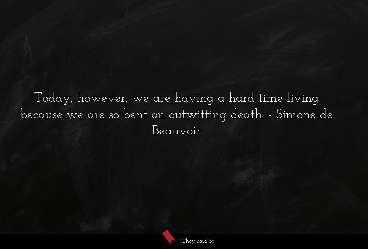 Today, however, we are having a hard time living because we are so bent on outwitting death.