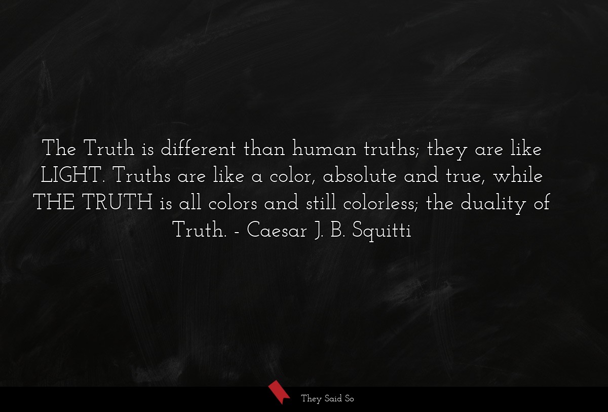 The Truth is different than human truths; they are like LIGHT. Truths are like a color, absolute and true, while THE TRUTH is all colors and still colorless; the duality of Truth.
