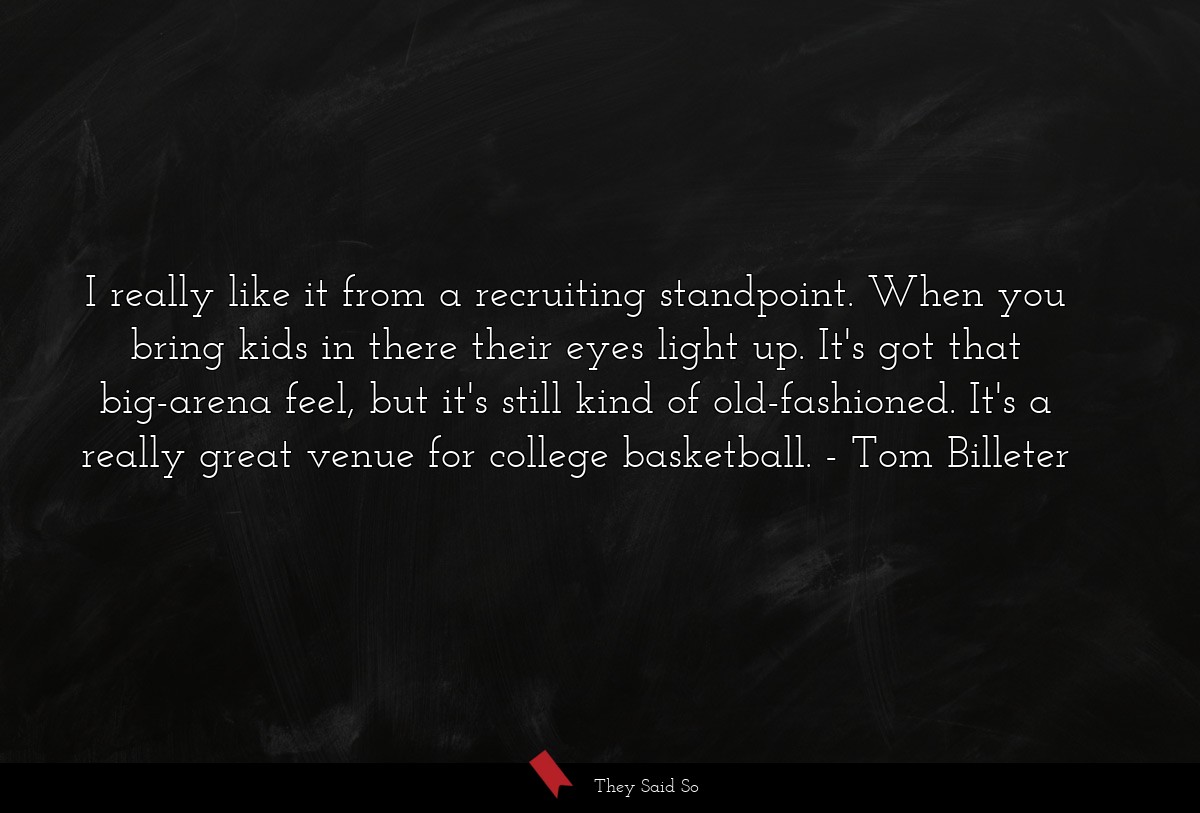 I really like it from a recruiting standpoint. When you bring kids in there their eyes light up. It's got that big-arena feel, but it's still kind of old-fashioned. It's a really great venue for college basketball.