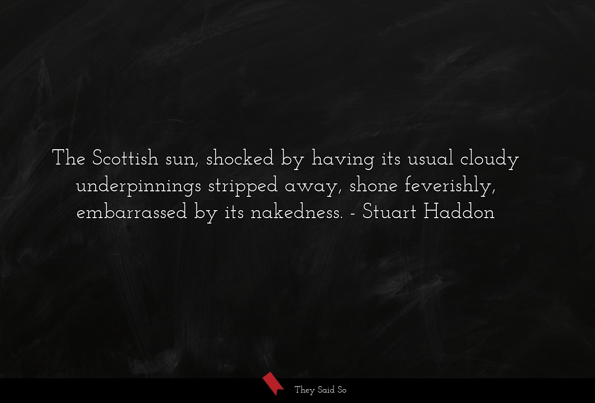 The Scottish sun, shocked by having its usual cloudy underpinnings stripped away, shone feverishly, embarrassed by its nakedness.