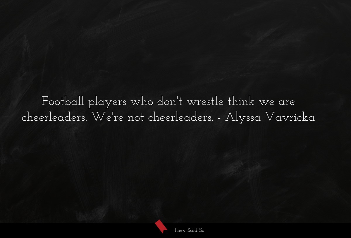 Football players who don't wrestle think we are cheerleaders. We're not cheerleaders.