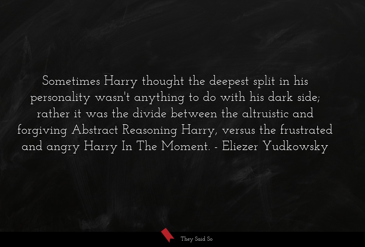 Sometimes Harry thought the deepest split in his personality wasn't anything to do with his dark side; rather it was the divide between the altruistic and forgiving Abstract Reasoning Harry, versus the frustrated and angry Harry In The Moment.