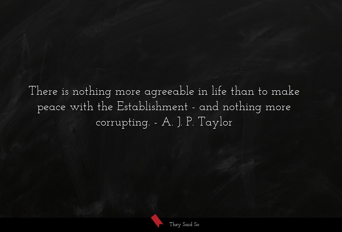 There is nothing more agreeable in life than to make peace with the Establishment - and nothing more corrupting.
