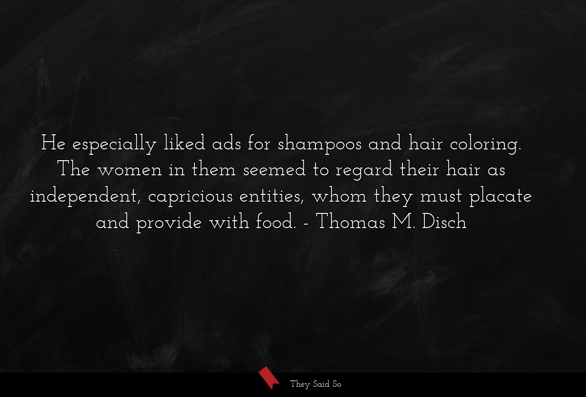 He especially liked ads for shampoos and hair coloring. The women in them seemed to regard their hair as independent, capricious entities, whom they must placate and provide with food.