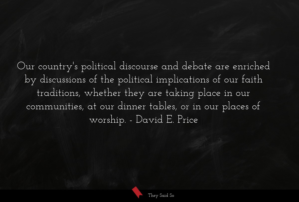 Our country's political discourse and debate are enriched by discussions of the political implications of our faith traditions, whether they are taking place in our communities, at our dinner tables, or in our places of worship.