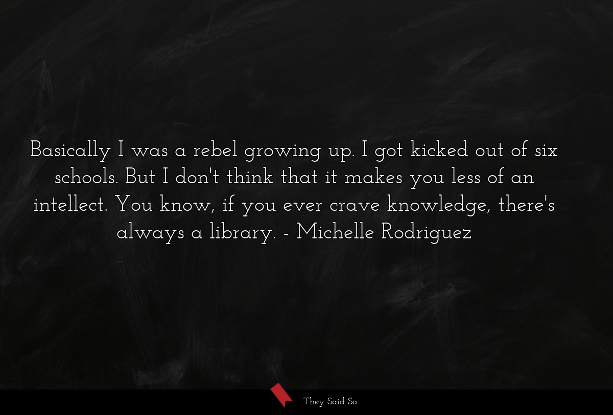 Basically I was a rebel growing up. I got kicked out of six schools. But I don't think that it makes you less of an intellect. You know, if you ever crave knowledge, there's always a library.