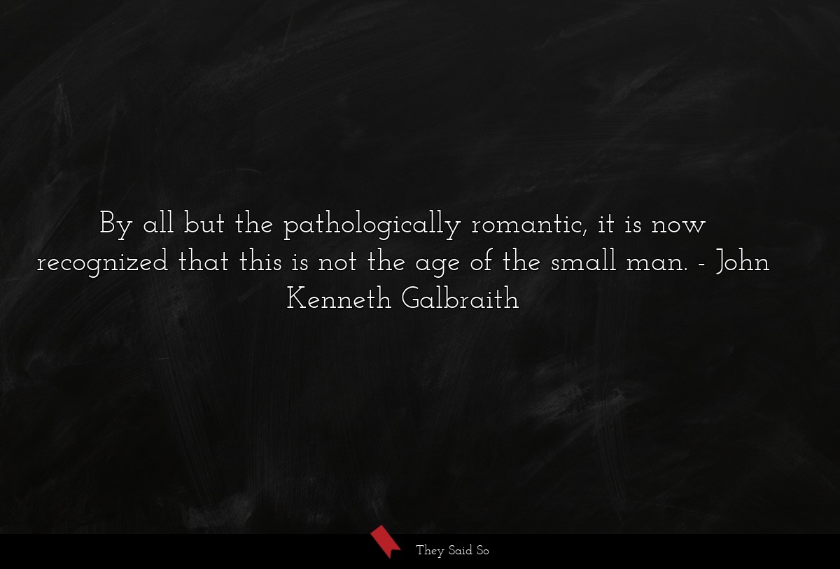 By all but the pathologically romantic, it is now recognized that this is not the age of the small man.