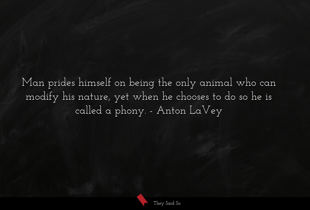 Man prides himself on being the only animal who can modify his nature, yet when he chooses to do so he is called a phony.