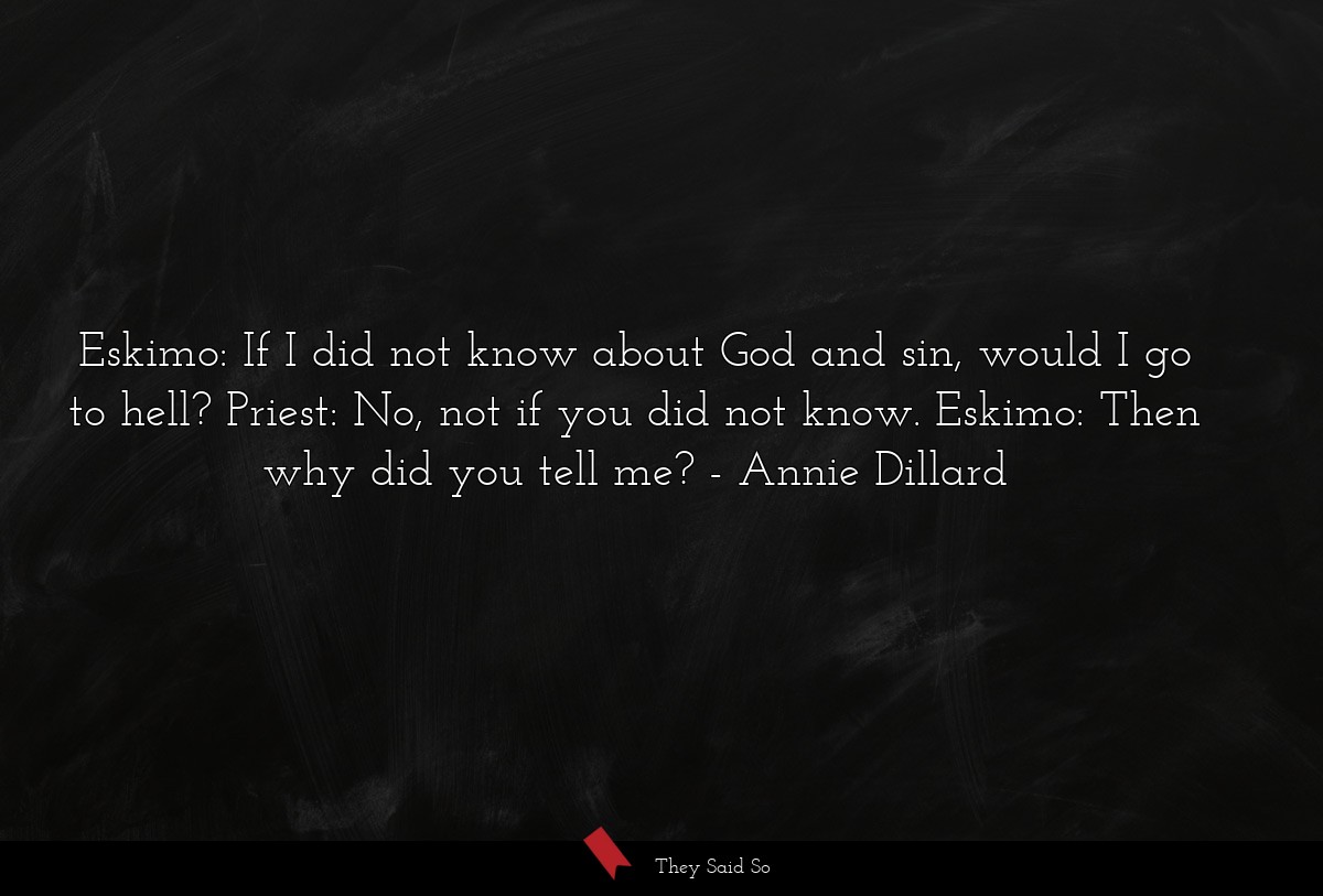 Eskimo: If I did not know about God and sin, would I go to hell? Priest: No, not if you did not know. Eskimo: Then why did you tell me?