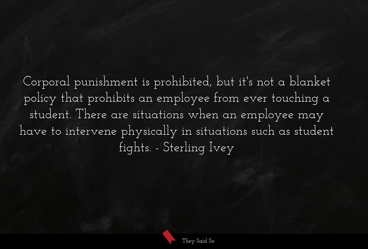 Corporal punishment is prohibited, but it's not a blanket policy that prohibits an employee from ever touching a student. There are situations when an employee may have to intervene physically in situations such as student fights.