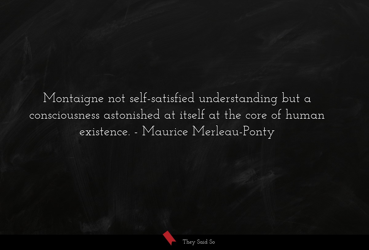 Montaigne not self-satisfied understanding but a consciousness astonished at itself at the core of human existence.