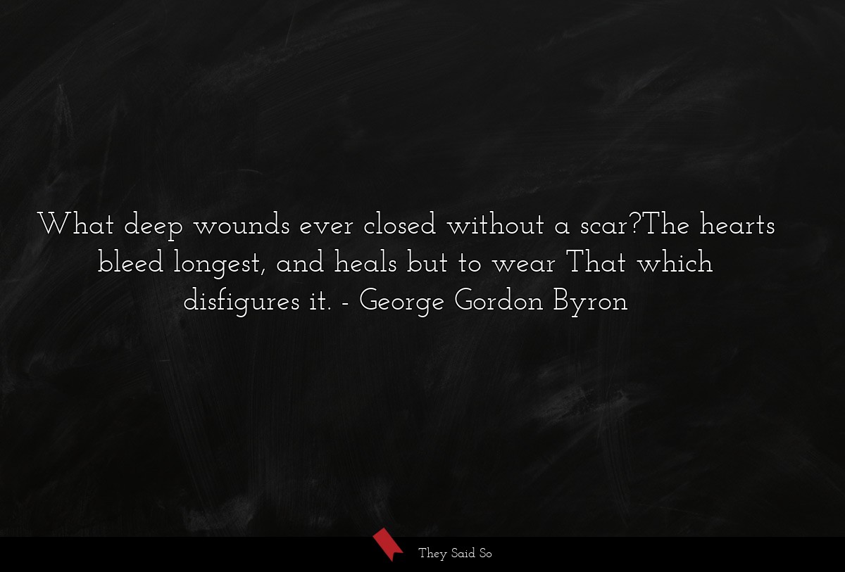 What deep wounds ever closed without a scar?The hearts bleed longest, and heals but to wear That which disfigures it.