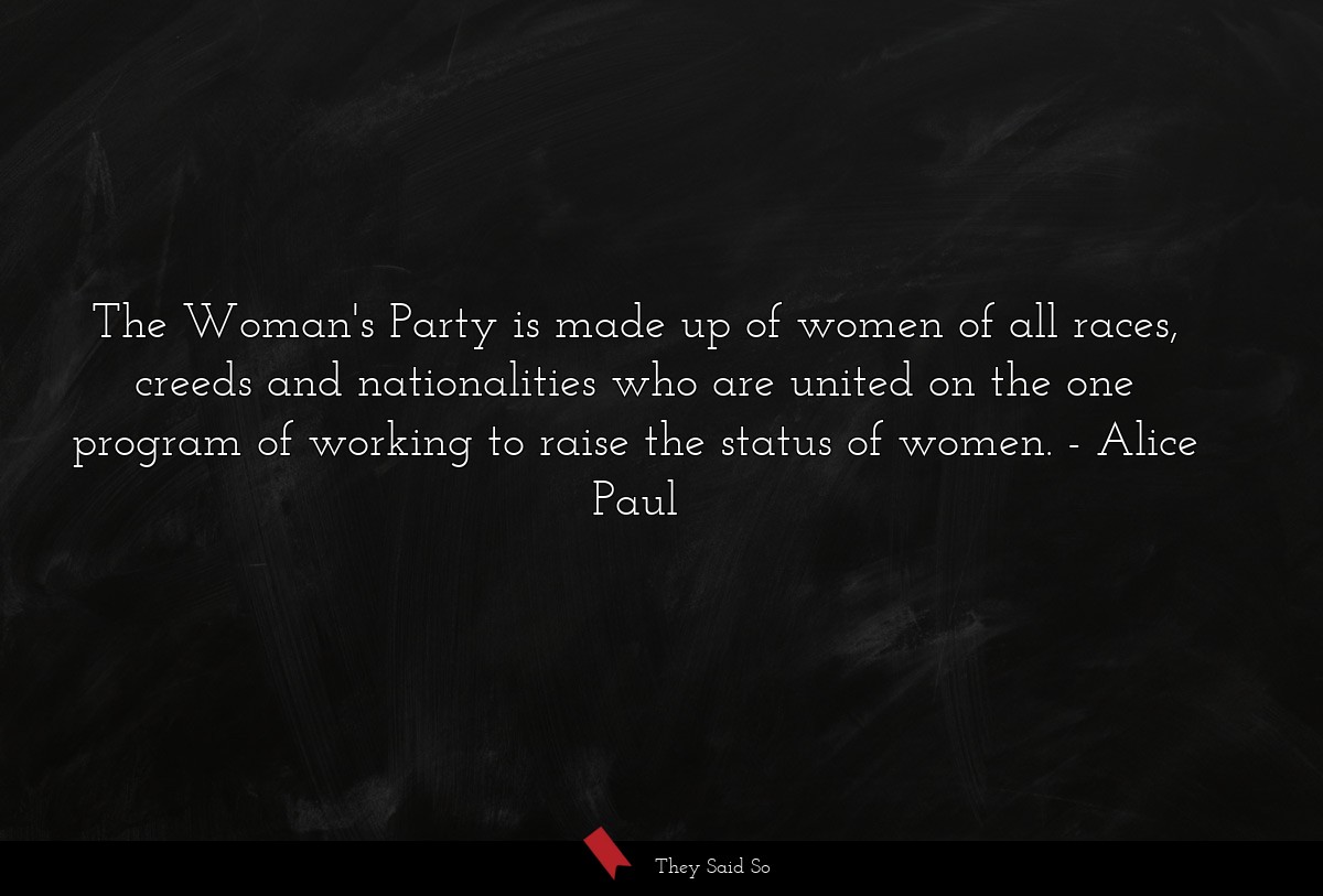 The Woman's Party is made up of women of all races, creeds and nationalities who are united on the one program of working to raise the status of women.