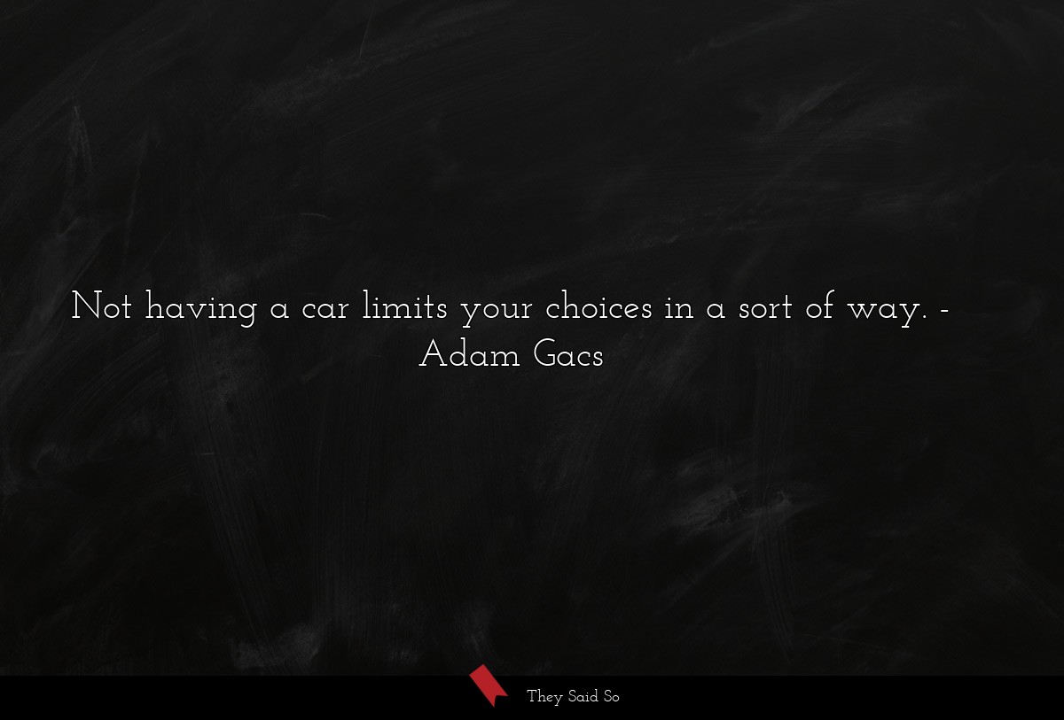 Not having a car limits your choices in a sort of way.