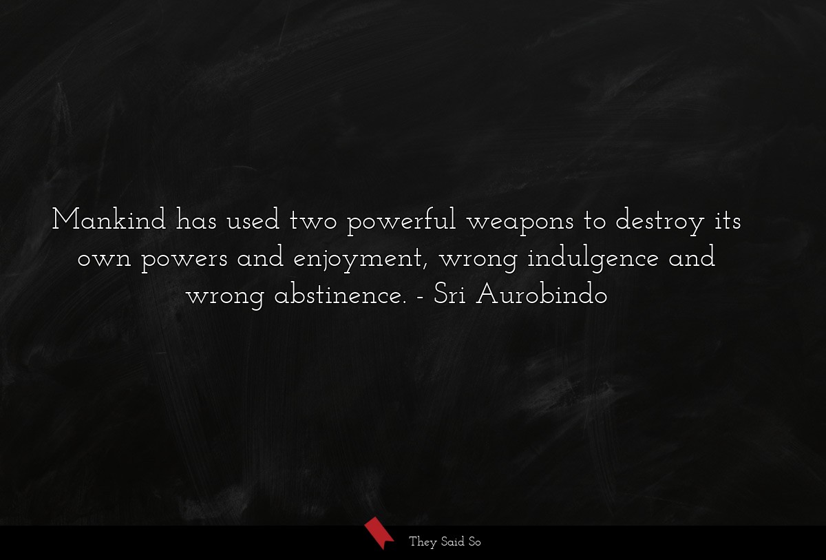 Mankind has used two powerful weapons to destroy its own powers and enjoyment, wrong indulgence and wrong abstinence.