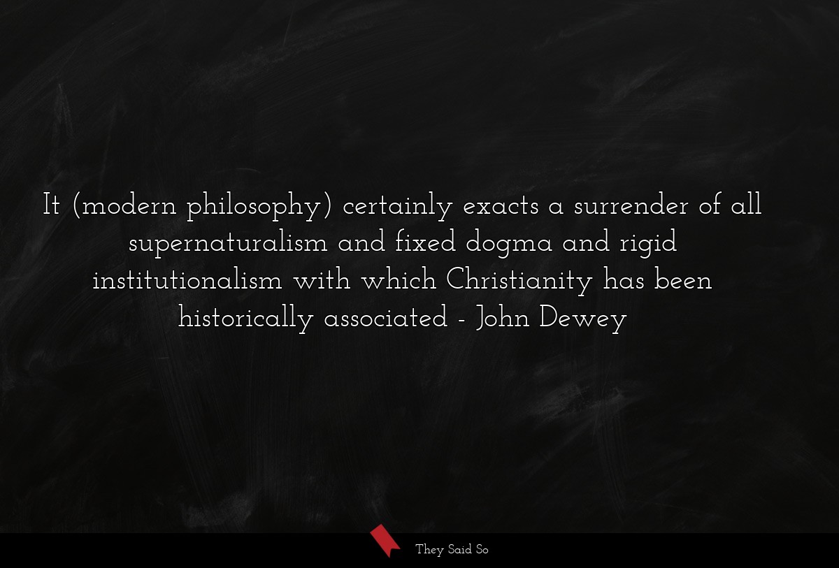 It (modern philosophy) certainly exacts a surrender of all supernaturalism and fixed dogma and rigid institutionalism with which Christianity has been historically associated