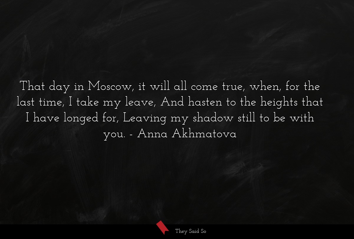 That day in Moscow, it will all come true, when, for the last time, I take my leave, And hasten to the heights that I have longed for, Leaving my shadow still to be with you.