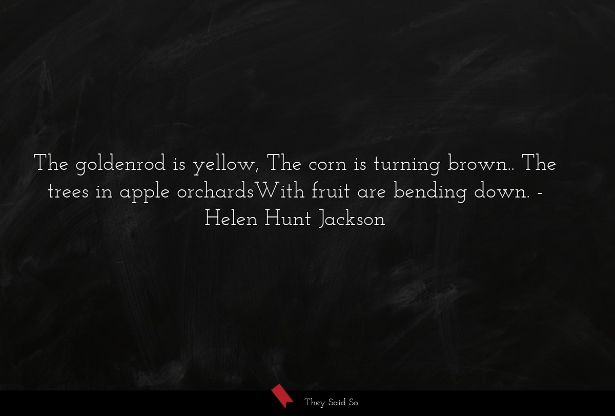 The goldenrod is yellow, The corn is turning brown.. The trees in apple orchardsWith fruit are bending down.