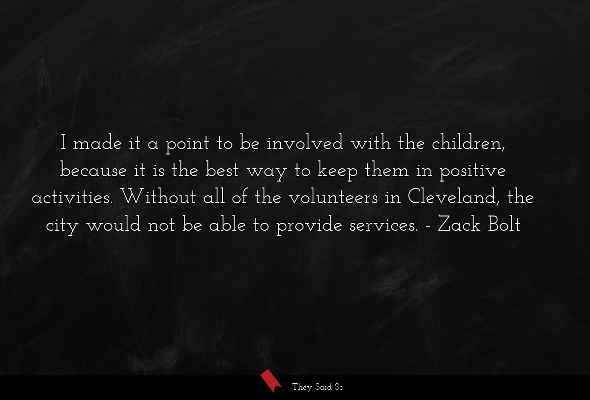 I made it a point to be involved with the children, because it is the best way to keep them in positive activities. Without all of the volunteers in Cleveland, the city would not be able to provide services.