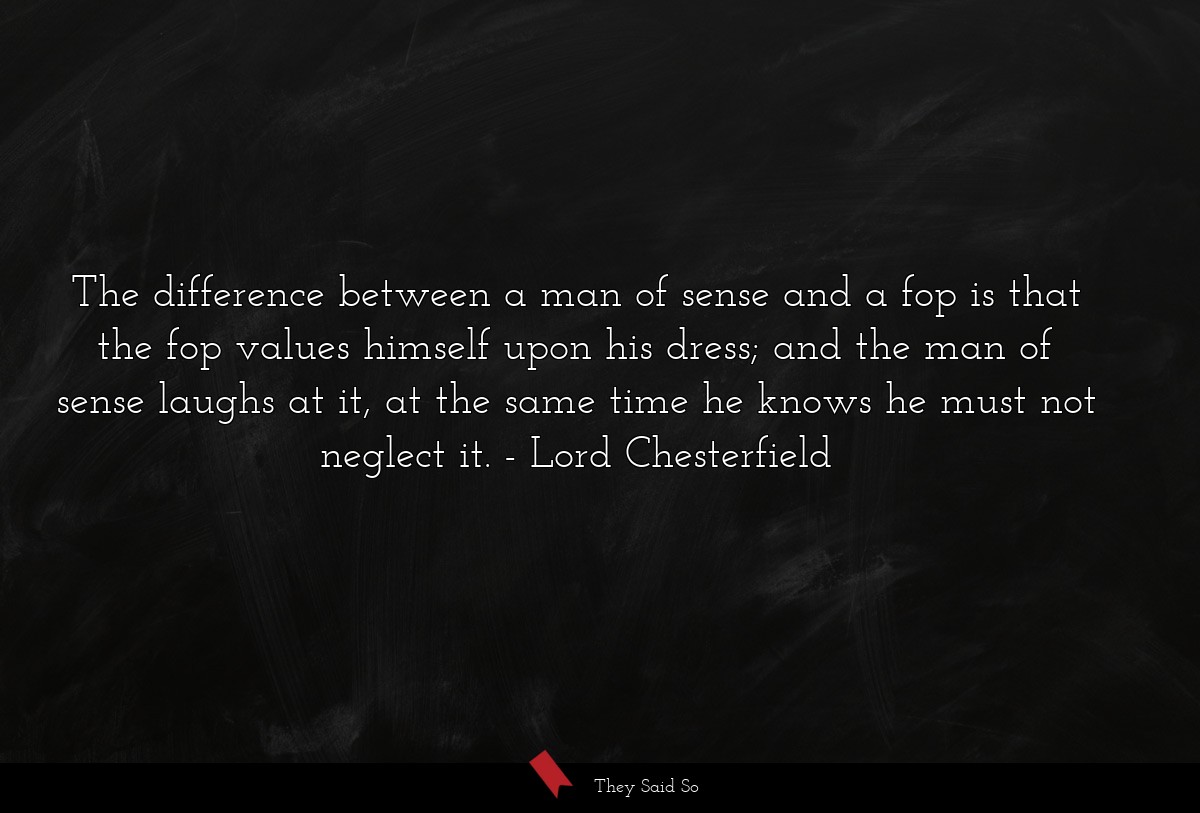 The difference between a man of sense and a fop... | Lord Chesterfield