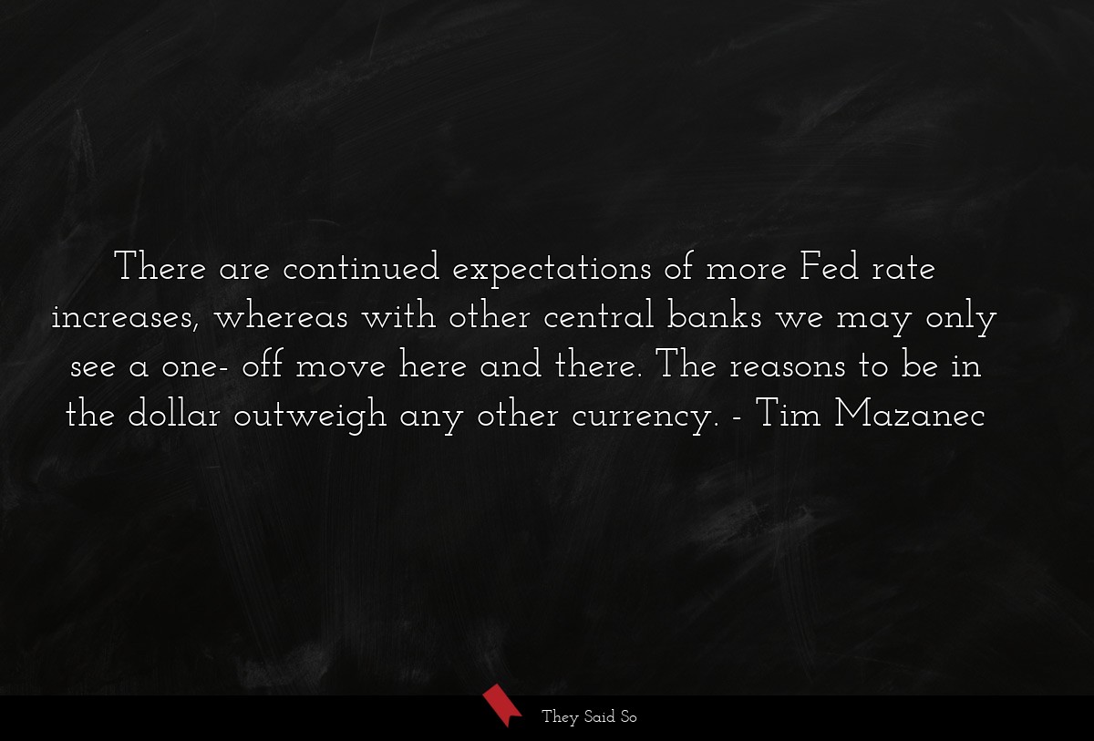 There are continued expectations of more Fed rate increases, whereas with other central banks we may only see a one- off move here and there. The reasons to be in the dollar outweigh any other currency.