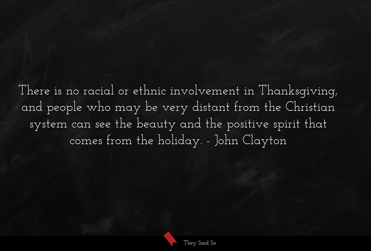 There is no racial or ethnic involvement in Thanksgiving, and people who may be very distant from the Christian system can see the beauty and the positive spirit that comes from the holiday.