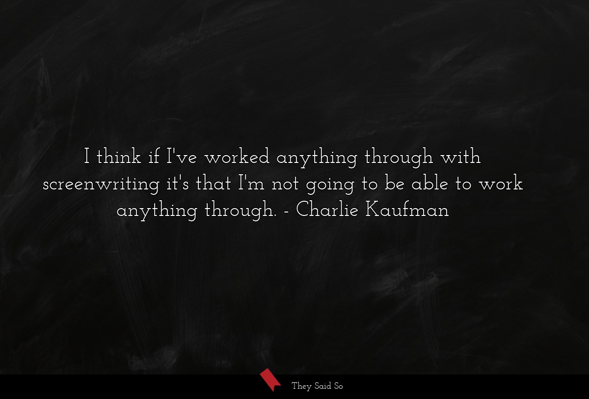 I think if I've worked anything through with screenwriting it's that I'm not going to be able to work anything through.