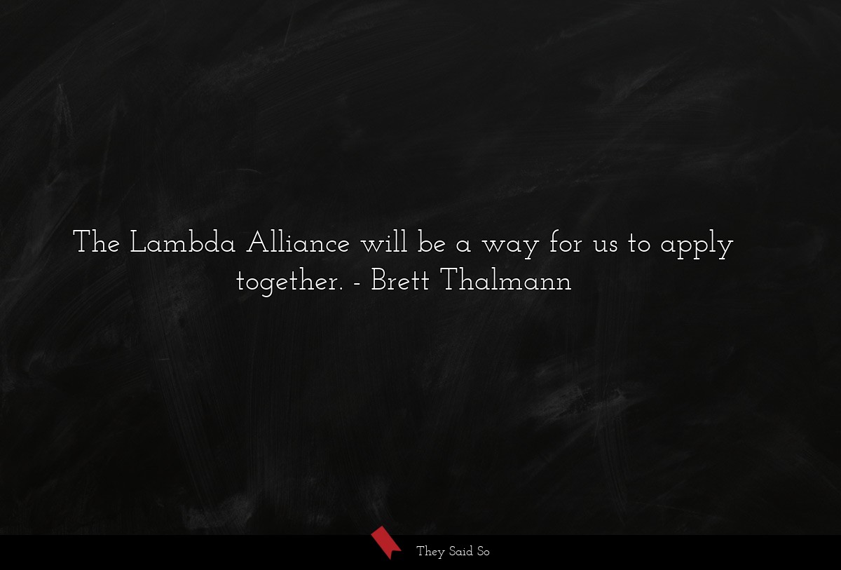 The Lambda Alliance will be a way for us to apply together.