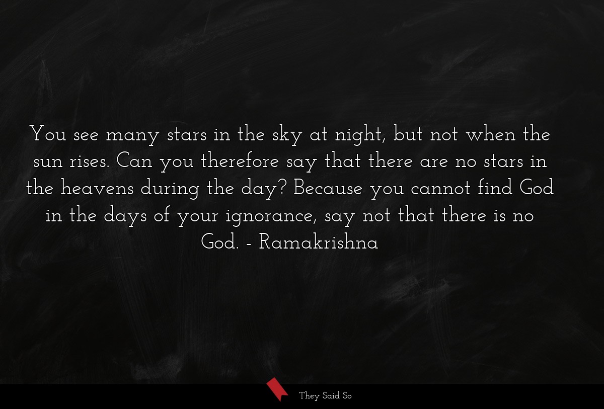 You see many stars in the sky at night, but not when the sun rises. Can you therefore say that there are no stars in the heavens during the day? Because you cannot find God in the days of your ignorance, say not that there is no God.