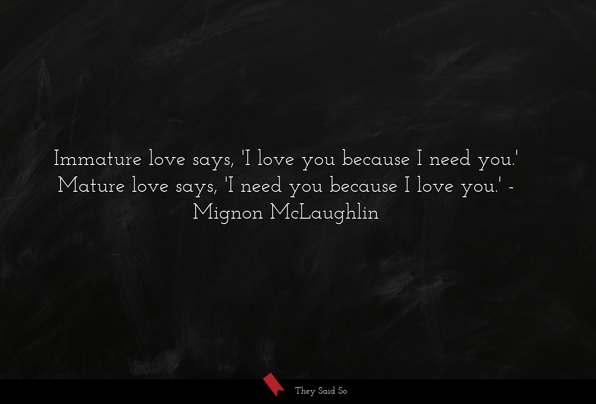 Immature love says, 'I love you because I need you.' Mature love says, 'I need you because I love you.'