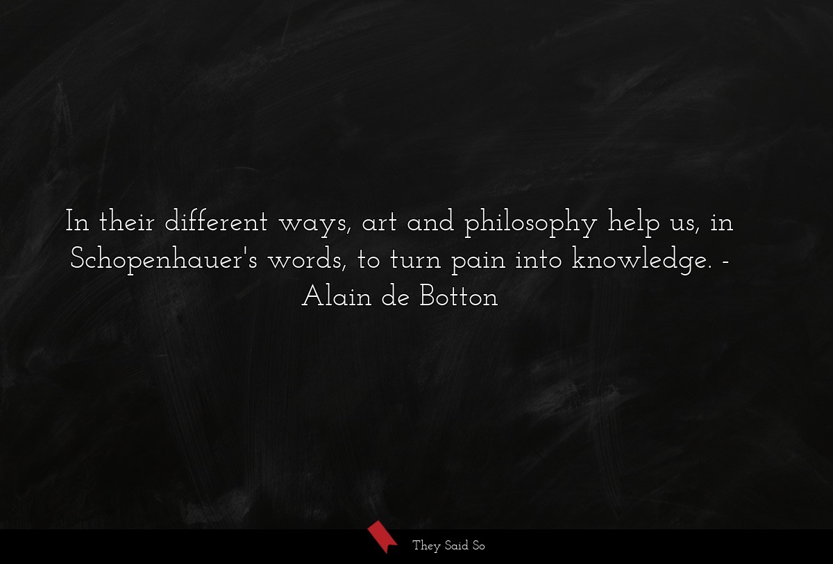 In their different ways, art and philosophy help us, in Schopenhauer's words, to turn pain into knowledge.