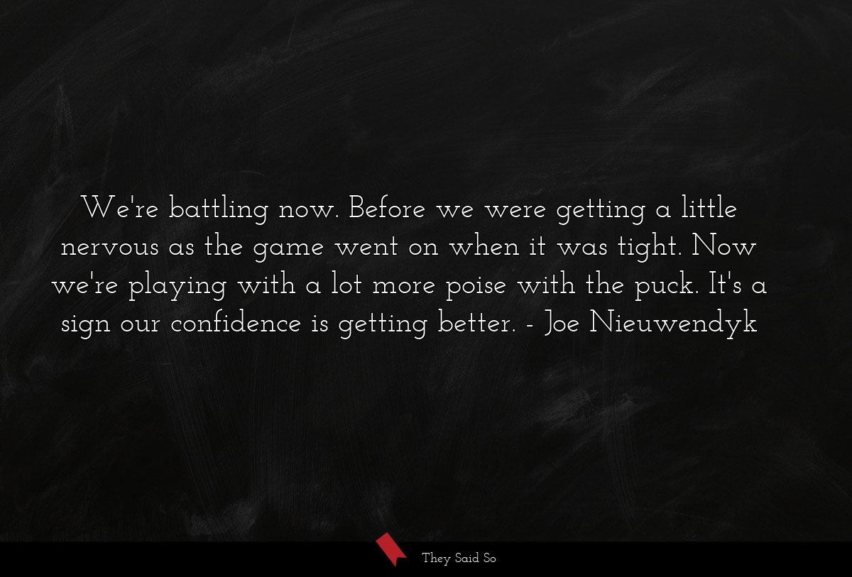 We're battling now. Before we were getting a little nervous as the game went on when it was tight. Now we're playing with a lot more poise with the puck. It's a sign our confidence is getting better.