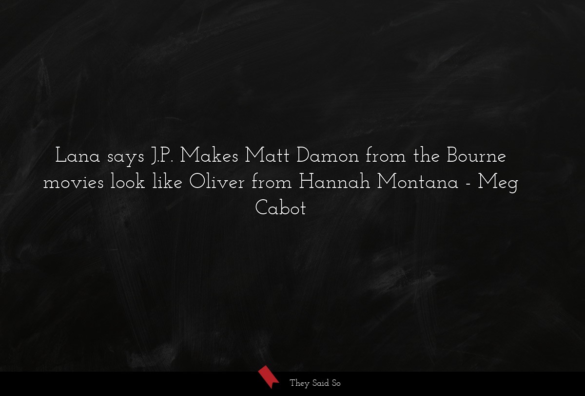Lana says J.P. Makes Matt Damon from the Bourne movies look like Oliver from Hannah Montana