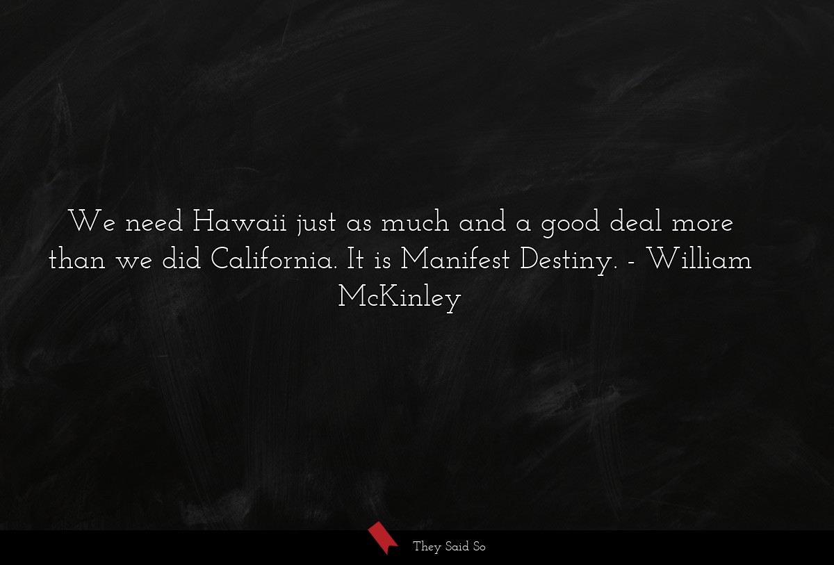 We need Hawaii just as much and a good deal more than we did California. It is Manifest Destiny.