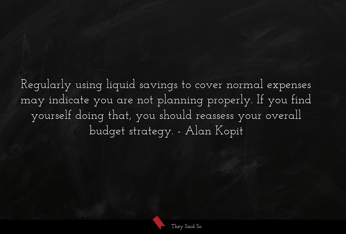 Regularly using liquid savings to cover normal expenses may indicate you are not planning properly. If you find yourself doing that, you should reassess your overall budget strategy.