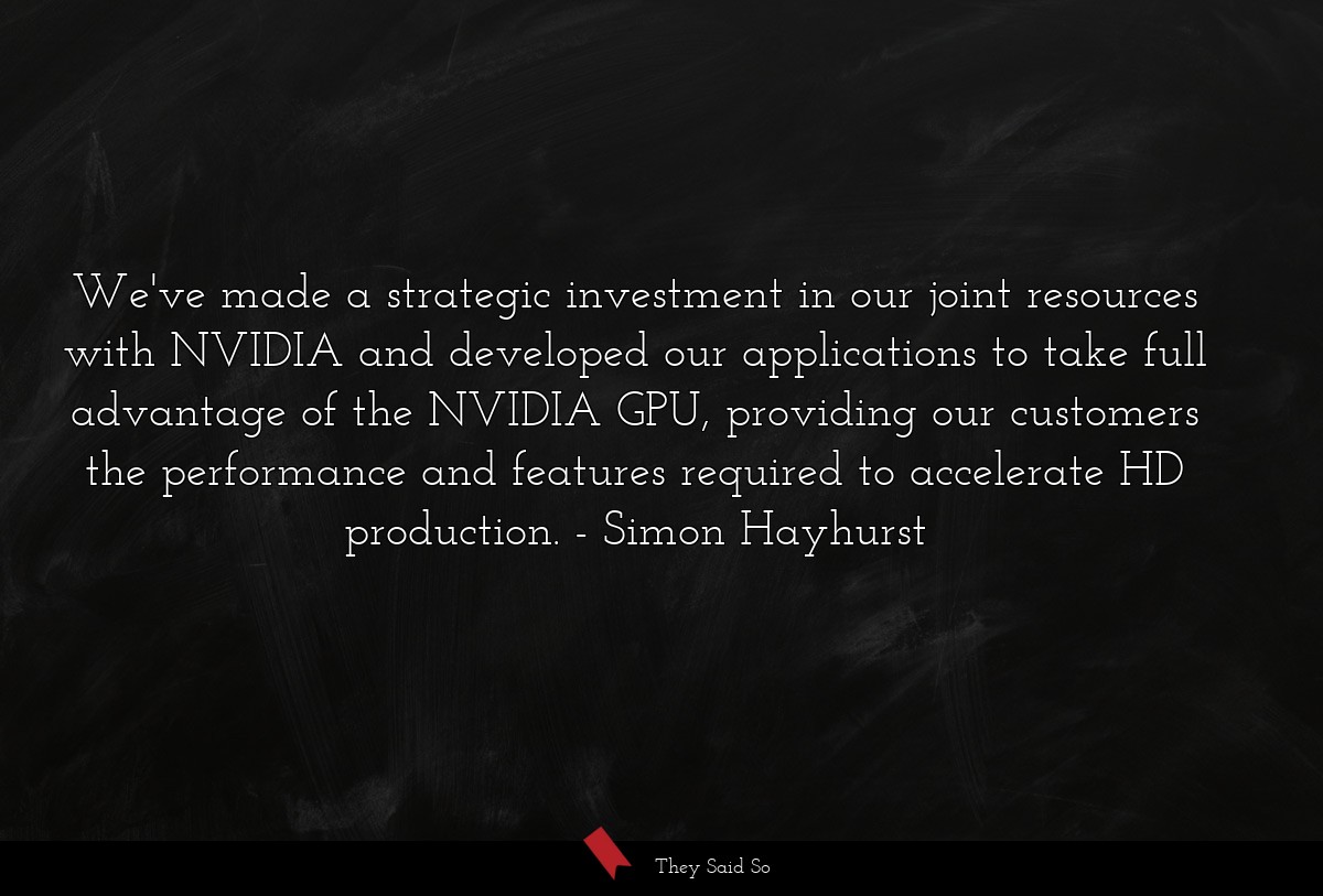 We've made a strategic investment in our joint resources with NVIDIA and developed our applications to take full advantage of the NVIDIA GPU, providing our customers the performance and features required to accelerate HD production.
