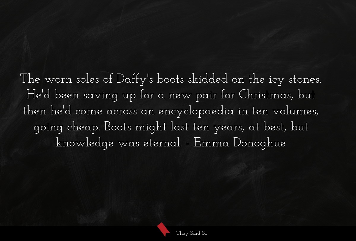 The worn soles of Daffy's boots skidded on the icy stones. He'd been saving up for a new pair for Christmas, but then he'd come across an encyclopaedia in ten volumes, going cheap. Boots might last ten years, at best, but knowledge was eternal.