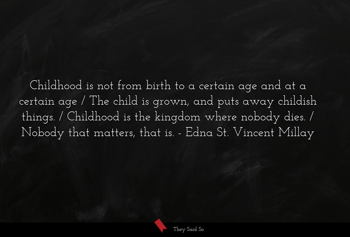 Childhood is not from birth to a certain age and at a certain age / The child is grown, and puts away childish things. / Childhood is the kingdom where nobody dies. / Nobody that matters, that is.