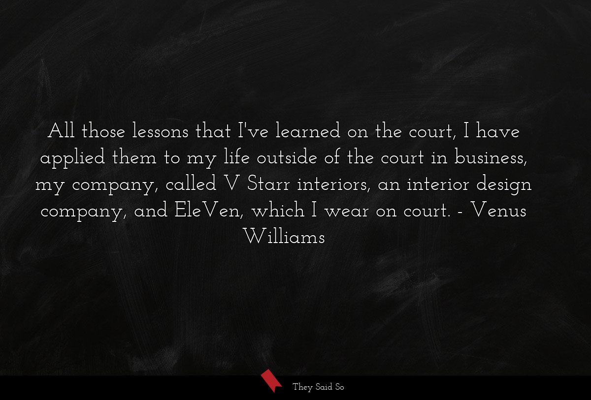 All those lessons that I've learned on the court, I have applied them to my life outside of the court in business, my company, called V Starr interiors, an interior design company, and EleVen, which I wear on court.