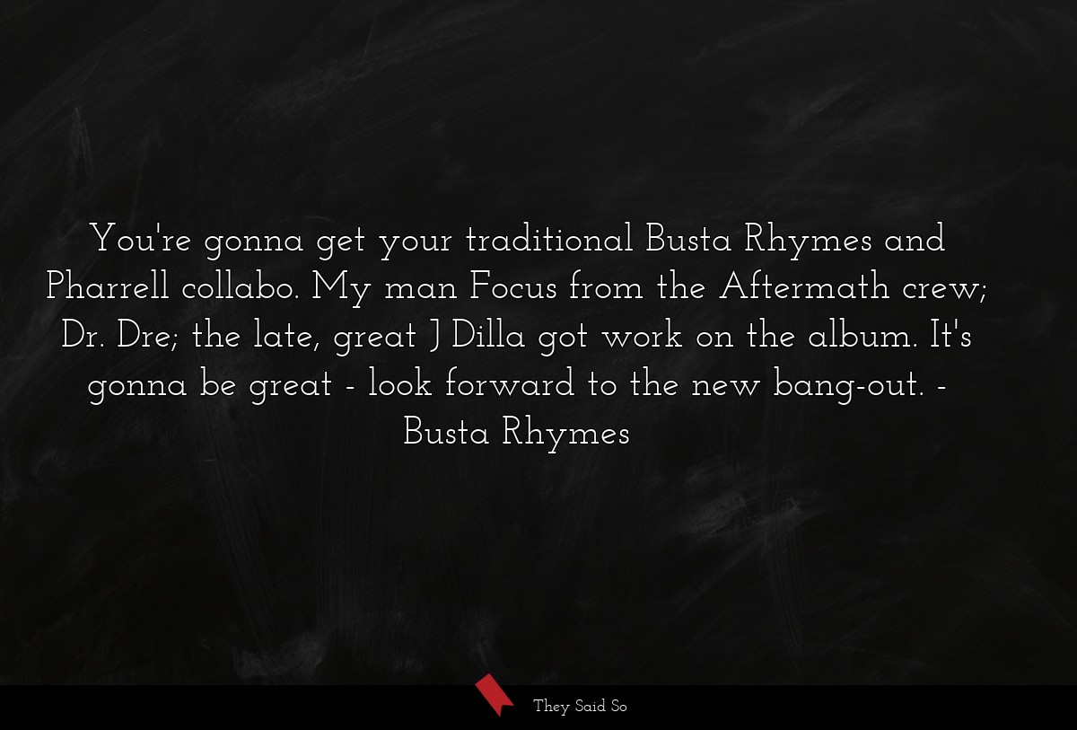 You're gonna get your traditional Busta Rhymes and Pharrell collabo. My man Focus from the Aftermath crew; Dr. Dre; the late, great J Dilla got work on the album. It's gonna be great - look forward to the new bang-out.