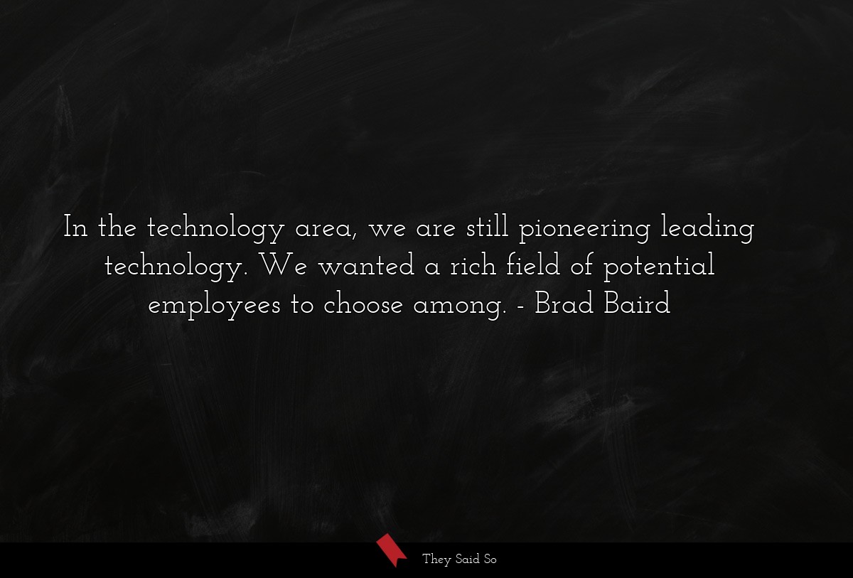 In the technology area, we are still pioneering leading technology. We wanted a rich field of potential employees to choose among.