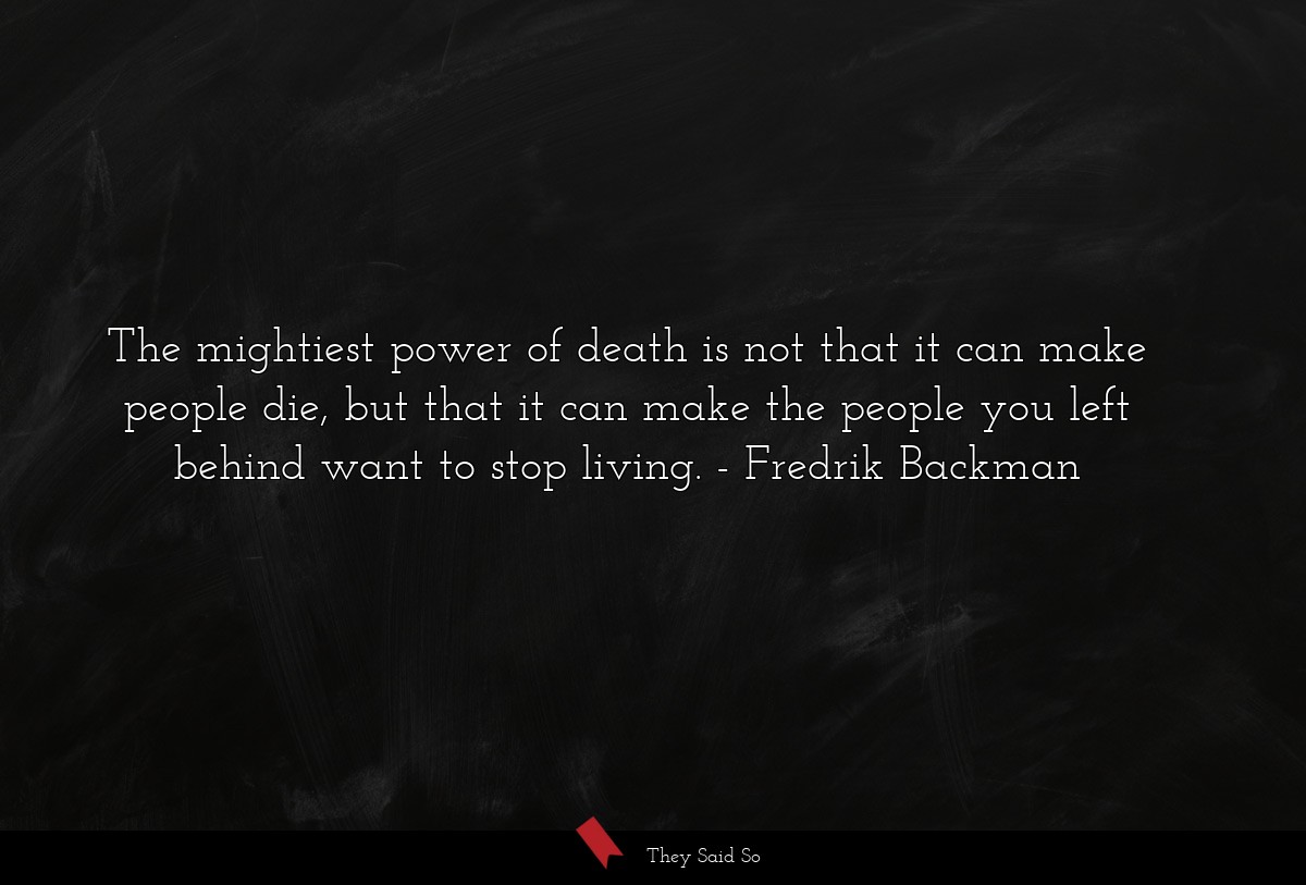 The mightiest power of death is not that it can make people die, but that it can make the people you left behind want to stop living.
