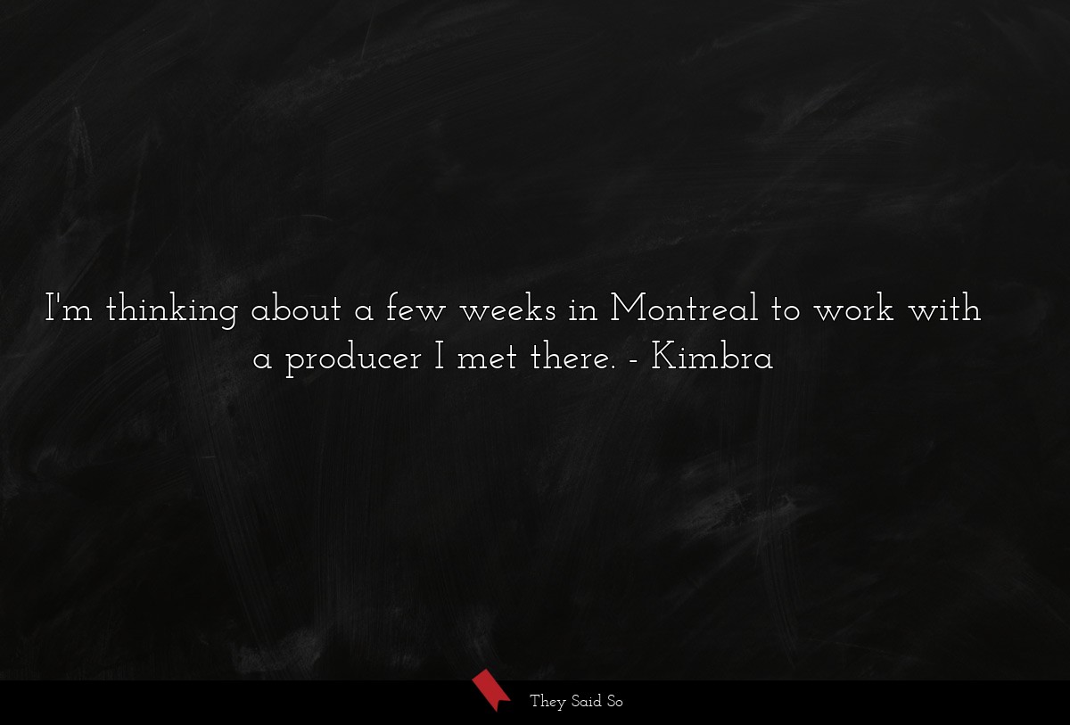 I'm thinking about a few weeks in Montreal to work with a producer I met there.